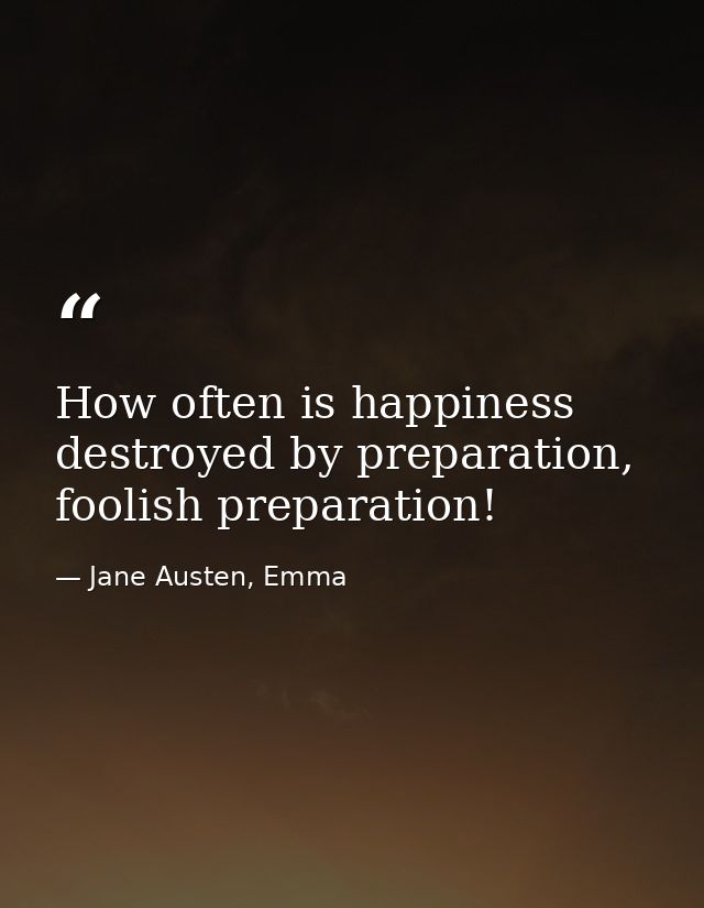 How often is happiness destroyed by preparation, foolish preparation! — Jane Austen, Emma