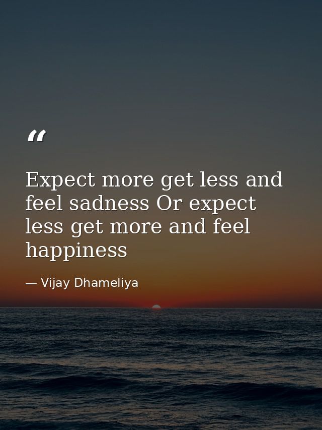 Expect more get less and feel sadness Or expect less get more and feel happiness — Vijay Dhameliya