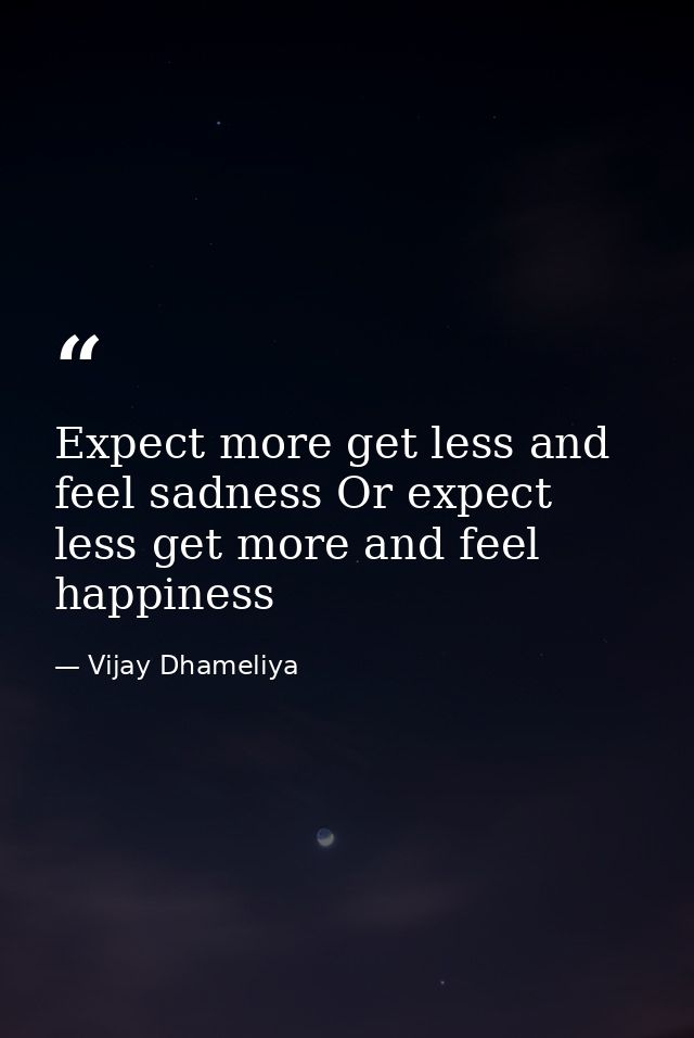 Expect more get less and feel sadness Or expect less get more and feel happiness — Vijay Dhameliya