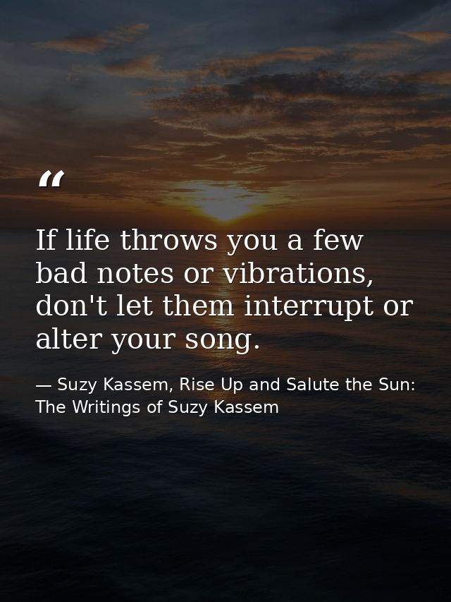 If life throws you a few bad notes or vibrations, don't let them interrupt or alter your song. — Suzy Kassem, Rise Up and Salute the Sun: The Writings of Suzy Kassem