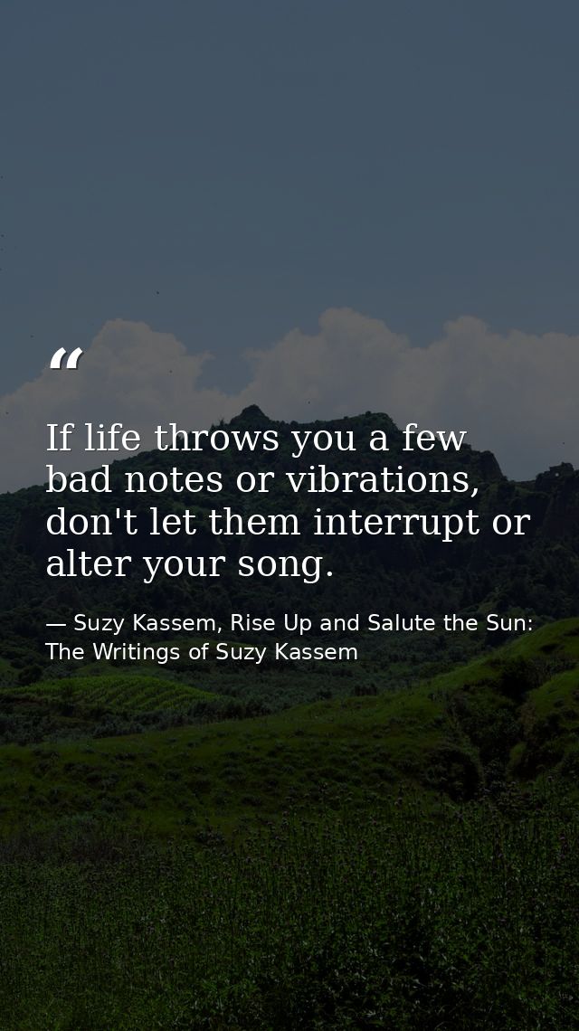 If life throws you a few bad notes or vibrations, don't let them interrupt or alter your song. — Suzy Kassem, Rise Up and Salute the Sun: The Writings of Suzy Kassem