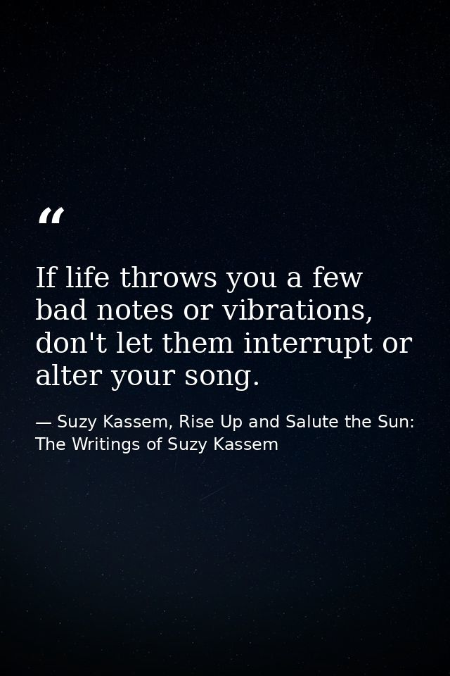 If life throws you a few bad notes or vibrations, don't let them interrupt or alter your song. — Suzy Kassem, Rise Up and Salute the Sun: The Writings of Suzy Kassem