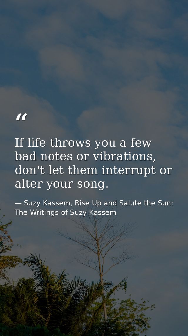 If life throws you a few bad notes or vibrations, don't let them interrupt or alter your song. — Suzy Kassem, Rise Up and Salute the Sun: The Writings of Suzy Kassem