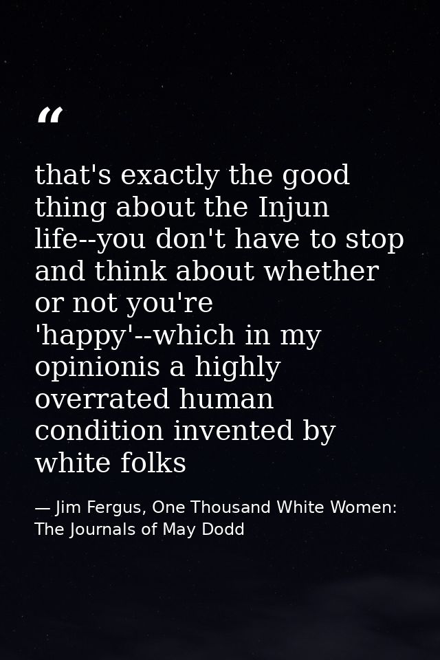 that's exactly the good thing about the Injun life--you don't have to stop and think about whether or not you're 'happy' — Jim Fergus, One Thousand White Women: The Journals of May Dodd
