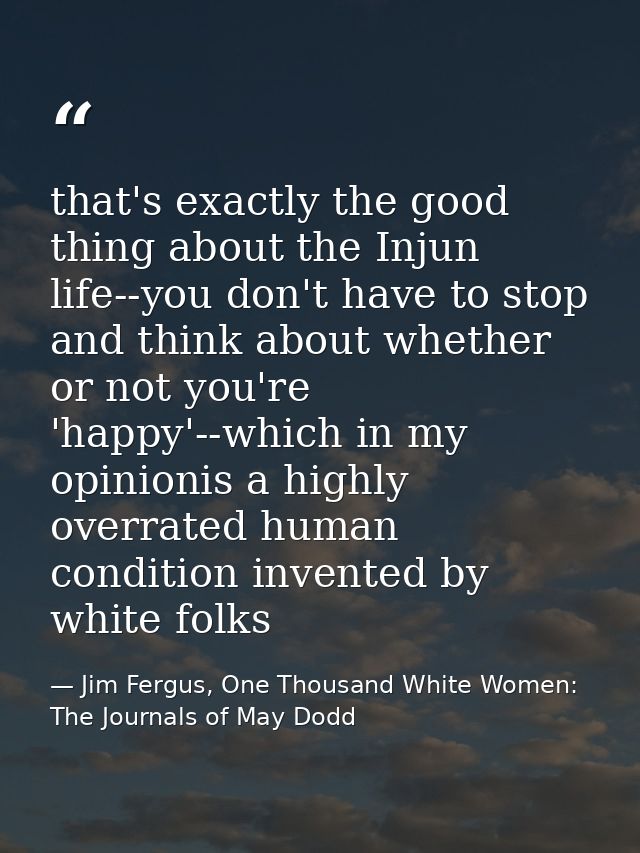 that's exactly the good thing about the Injun life--you don't have to stop and think about whether or not you're 'happy' — Jim Fergus, One Thousand White Women: The Journals of May Dodd