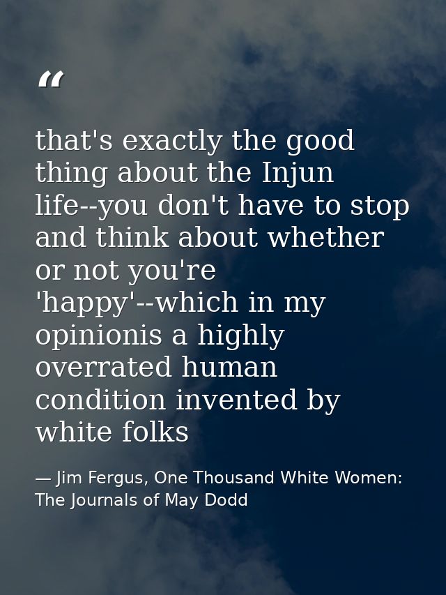 that's exactly the good thing about the Injun life--you don't have to stop and think about whether or not you're 'happy' — Jim Fergus, One Thousand White Women: The Journals of May Dodd