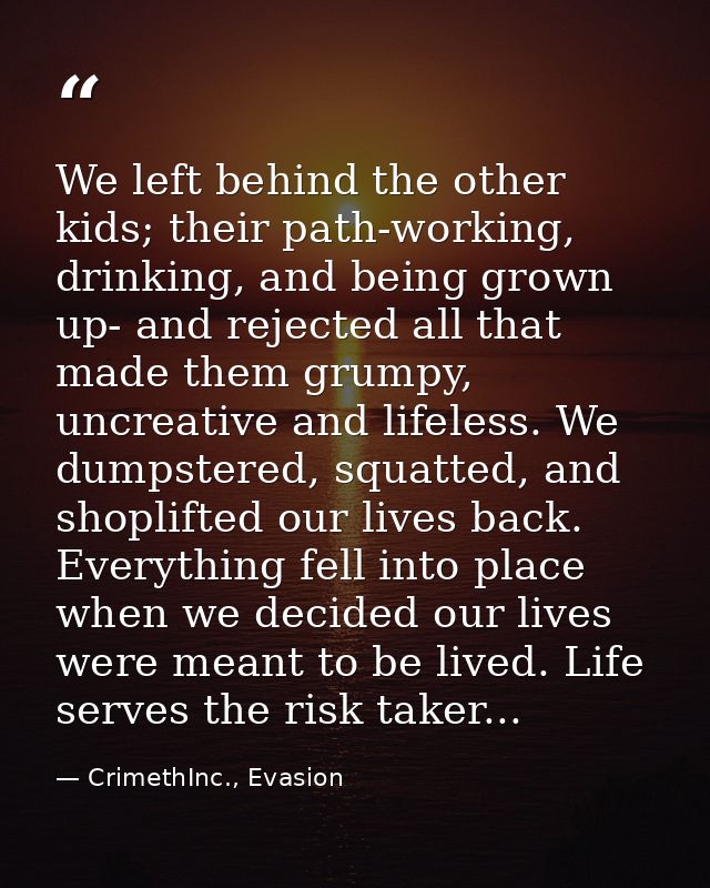 We left behind the other kids; their path-working, drinking, and being grown up- and rejected all that made them grumpy, — CrimethInc., Evasion