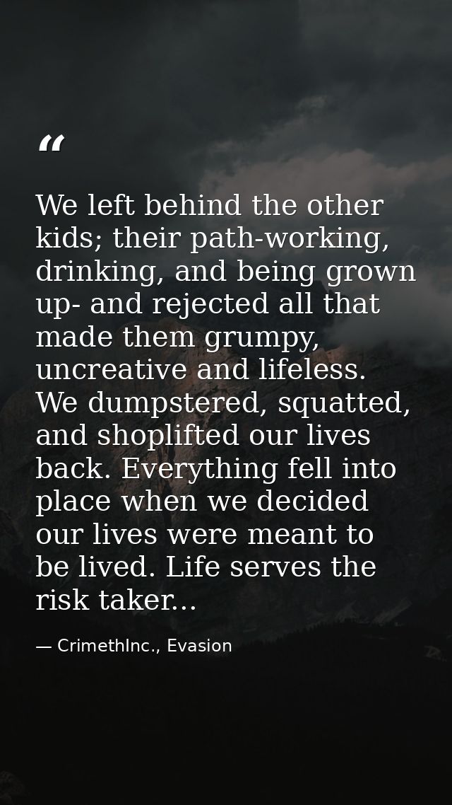 We left behind the other kids; their path-working, drinking, and being grown up- and rejected all that made them grumpy, — CrimethInc., Evasion