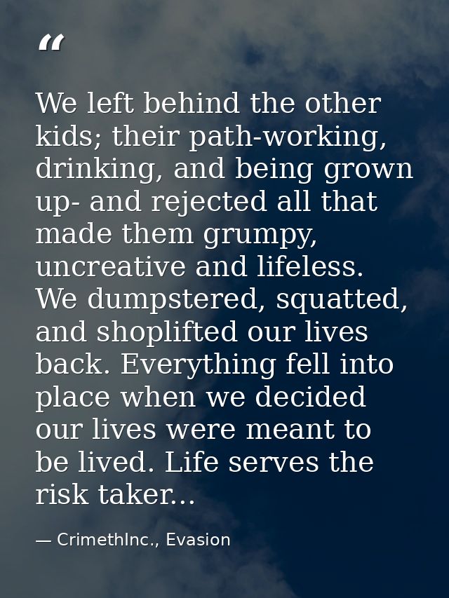 We left behind the other kids; their path-working, drinking, and being grown up- and rejected all that made them grumpy, — CrimethInc., Evasion