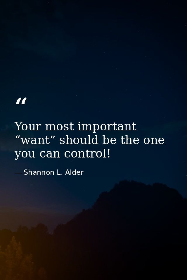 Your most important “want” should be the one you can control! — Shannon L. Alder