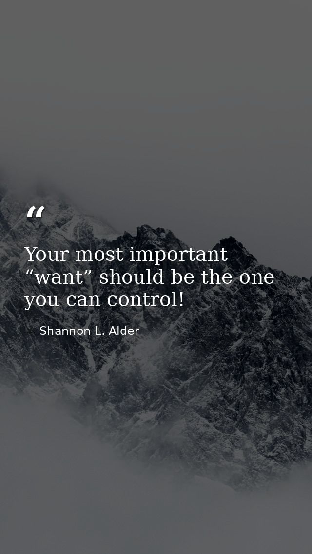 Your most important “want” should be the one you can control! — Shannon L. Alder
