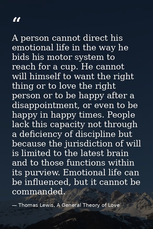 A person cannot direct his emotional life in the way he bids his motor system to reach for a cup. He cannot will himself — Thomas Lewis, A General Theory of Love
