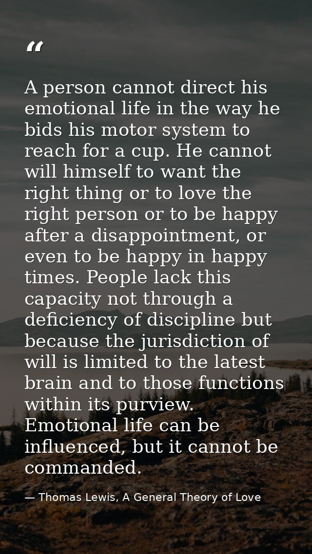 A person cannot direct his emotional life in the way he bids his motor system to reach for a cup. He cannot will himself — Thomas Lewis, A General Theory of Love