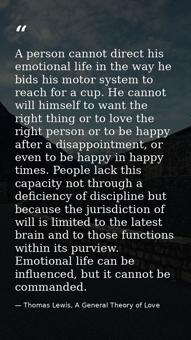 A person cannot direct his emotional life in the way he bids his motor system to reach for a cup. He cannot will himself — Thomas Lewis, A General Theory of Love