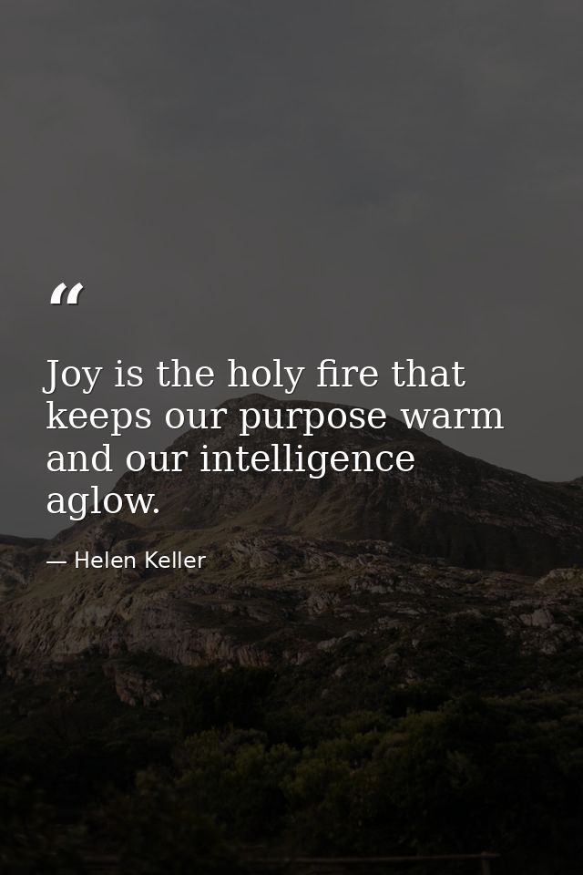 Joy is the holy fire that keeps our purpose warm and our intelligence aglow. — Helen Keller