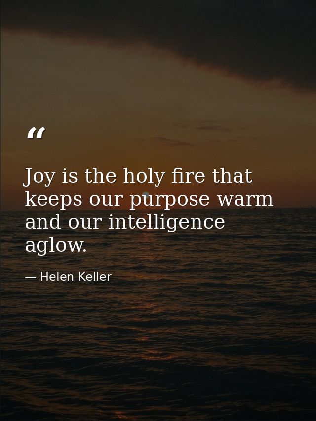 Joy is the holy fire that keeps our purpose warm and our intelligence aglow. — Helen Keller