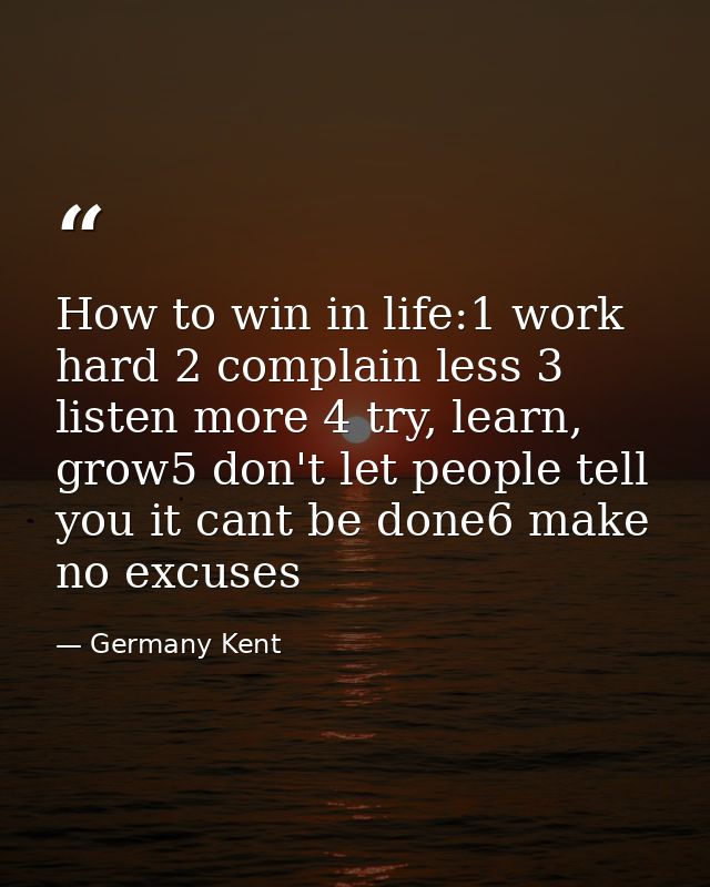 How to win in life:1 work hard 2 complain less 3 listen more 4 try, learn, grow5 don't let people tell you it cant be do — Germany Kent
