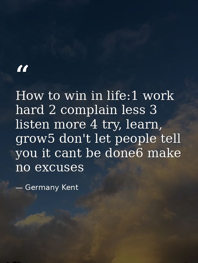 How to win in life:1 work hard 2 complain less 3 listen more 4 try, learn, grow5 don't let people tell you it cant be do — Germany Kent