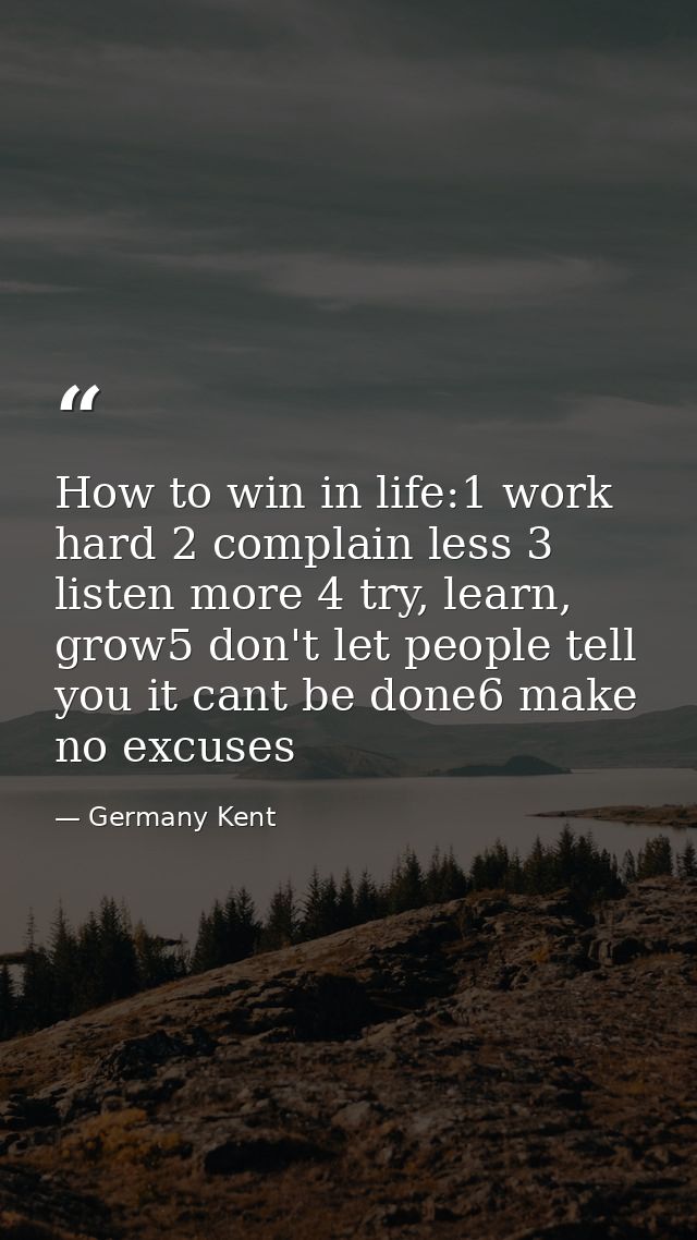 How to win in life:1 work hard 2 complain less 3 listen more 4 try, learn, grow5 don't let people tell you it cant be do — Germany Kent