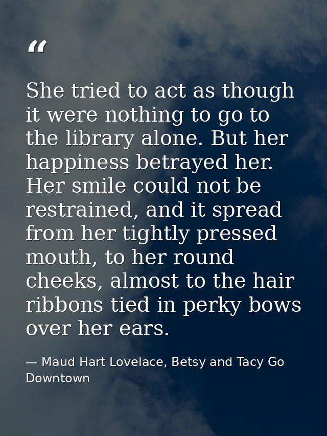 She tried to act as though it were nothing to go to the library alone. But her happiness betrayed her. Her smile could n — Maud Hart Lovelace, Betsy and Tacy Go Downtown