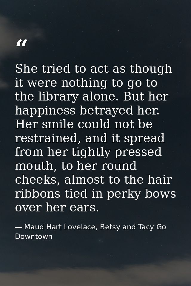 She tried to act as though it were nothing to go to the library alone. But her happiness betrayed her. Her smile could n — Maud Hart Lovelace, Betsy and Tacy Go Downtown