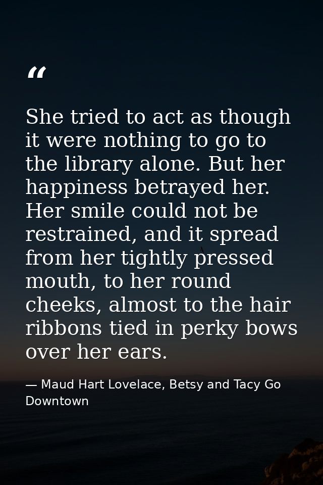 She tried to act as though it were nothing to go to the library alone. But her happiness betrayed her. Her smile could n — Maud Hart Lovelace, Betsy and Tacy Go Downtown