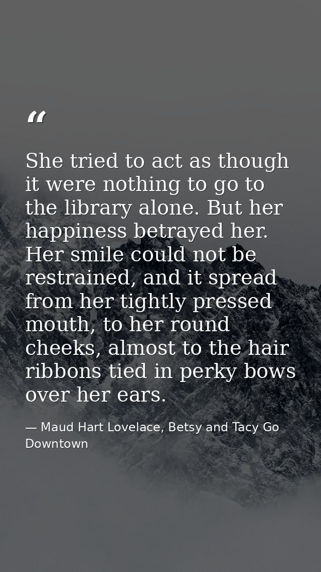 She tried to act as though it were nothing to go to the library alone. But her happiness betrayed her. Her smile could n — Maud Hart Lovelace, Betsy and Tacy Go Downtown