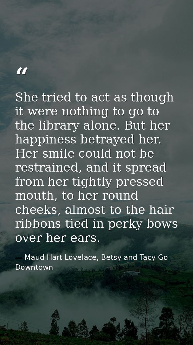 She tried to act as though it were nothing to go to the library alone. But her happiness betrayed her. Her smile could n — Maud Hart Lovelace, Betsy and Tacy Go Downtown