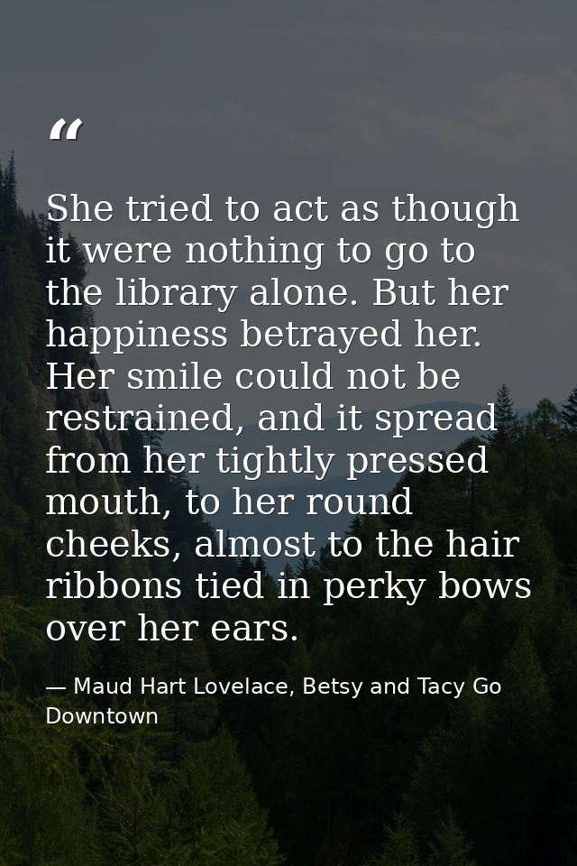 She tried to act as though it were nothing to go to the library alone. But her happiness betrayed her. Her smile could n — Maud Hart Lovelace, Betsy and Tacy Go Downtown