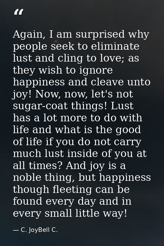 Again, I am surprised why people seek to eliminate lust and cling to love; as they wish to ignore happiness and cleave u — C. JoyBell C.