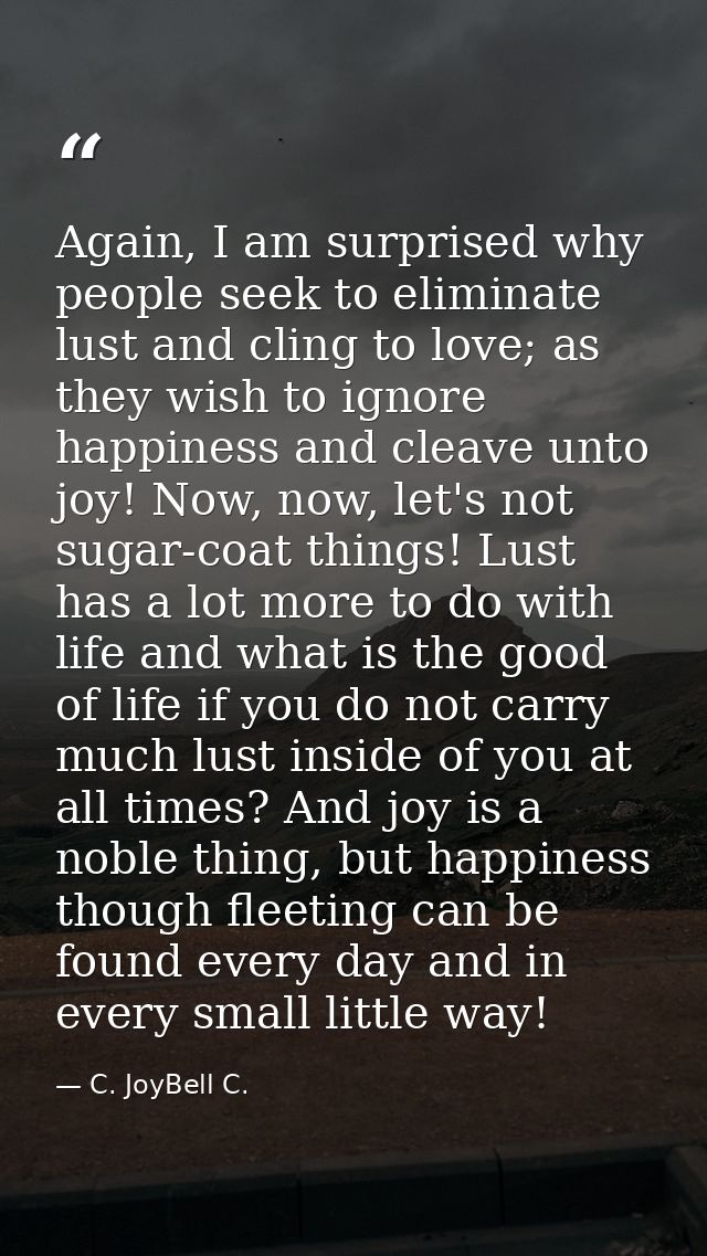 Again, I am surprised why people seek to eliminate lust and cling to love; as they wish to ignore happiness and cleave u — C. JoyBell C.