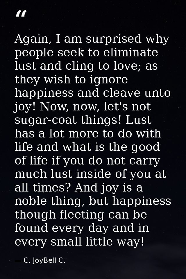 Again, I am surprised why people seek to eliminate lust and cling to love; as they wish to ignore happiness and cleave u — C. JoyBell C.