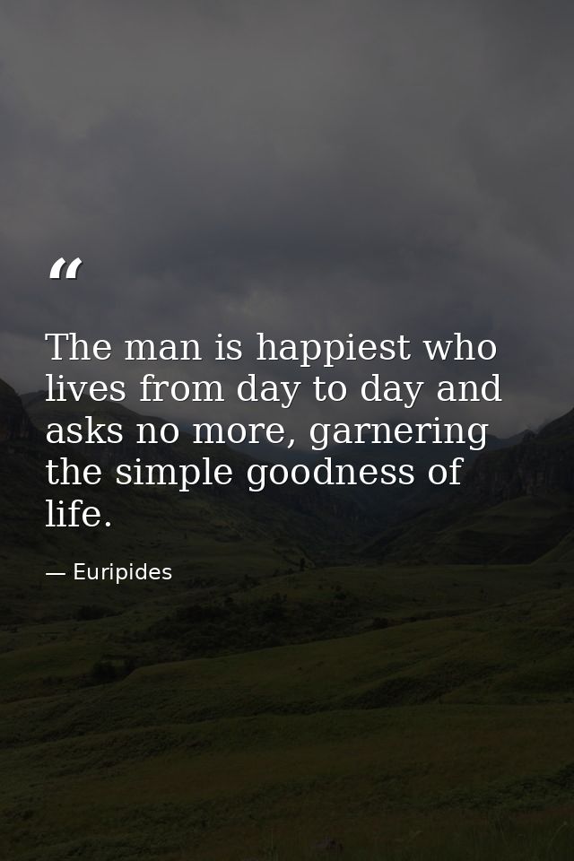 The man is happiest who lives from day to day and asks no more, garnering the simple goodness of life. — Euripides