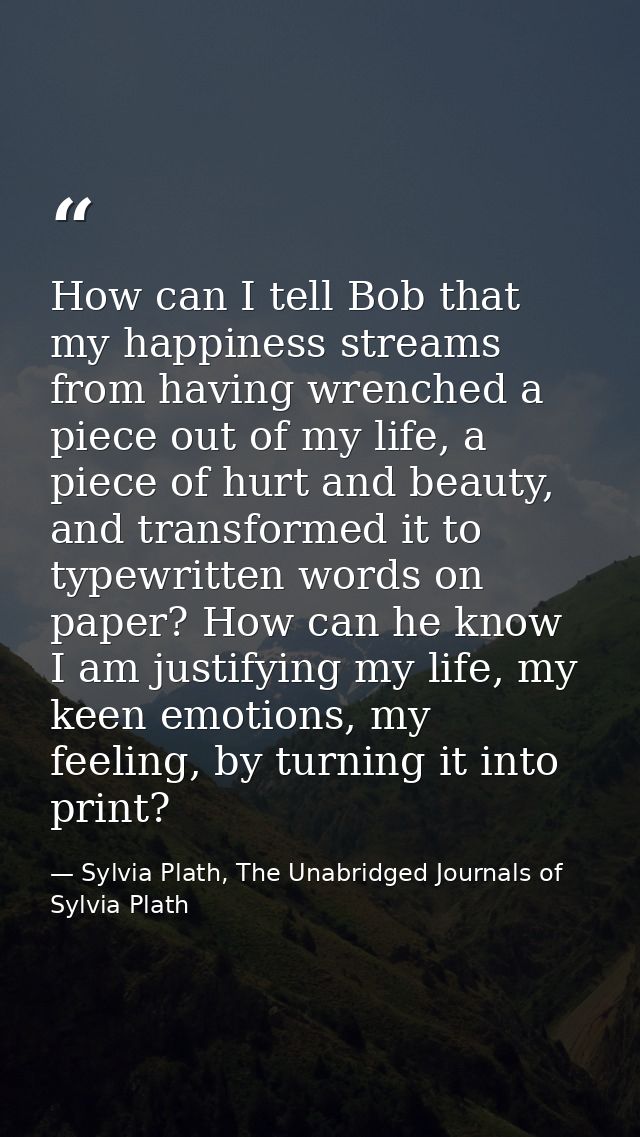 How can I tell Bob that my happiness streams from having wrenched a piece out of my life, a piece of hurt and beauty, an — Sylvia Plath, The Unabridged Journals of Sylvia Plath
