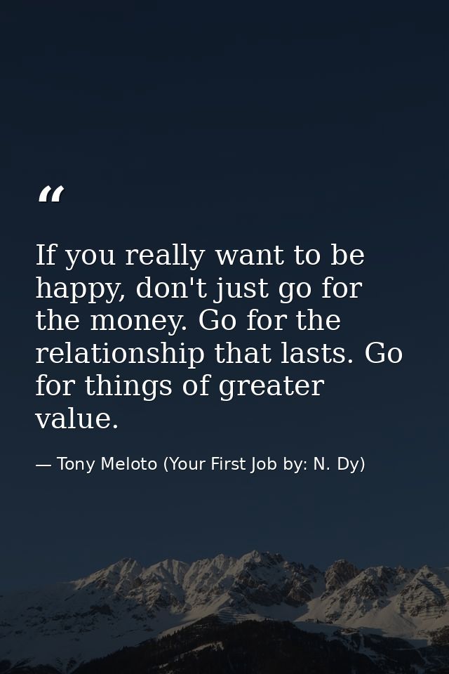 If you really want to be happy, don't just go for the money. Go for the relationship that lasts. Go for things of greate — Tony Meloto (Your First Job by: N. Dy)