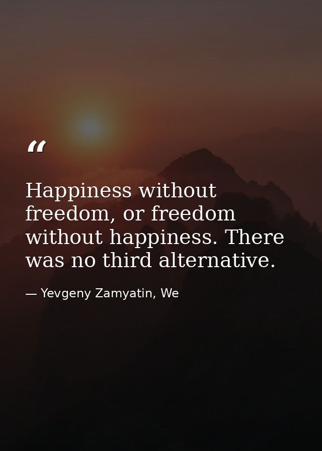 Happiness without freedom, or freedom without happiness. There was no third alternative. — Yevgeny Zamyatin, We