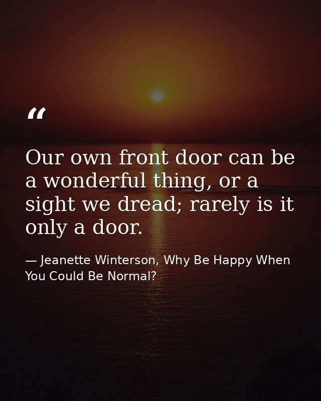 Our own front door can be a wonderful thing, or a sight we dread; rarely is it only a door. — Jeanette Winterson, Why Be Happy When You Could Be Normal?