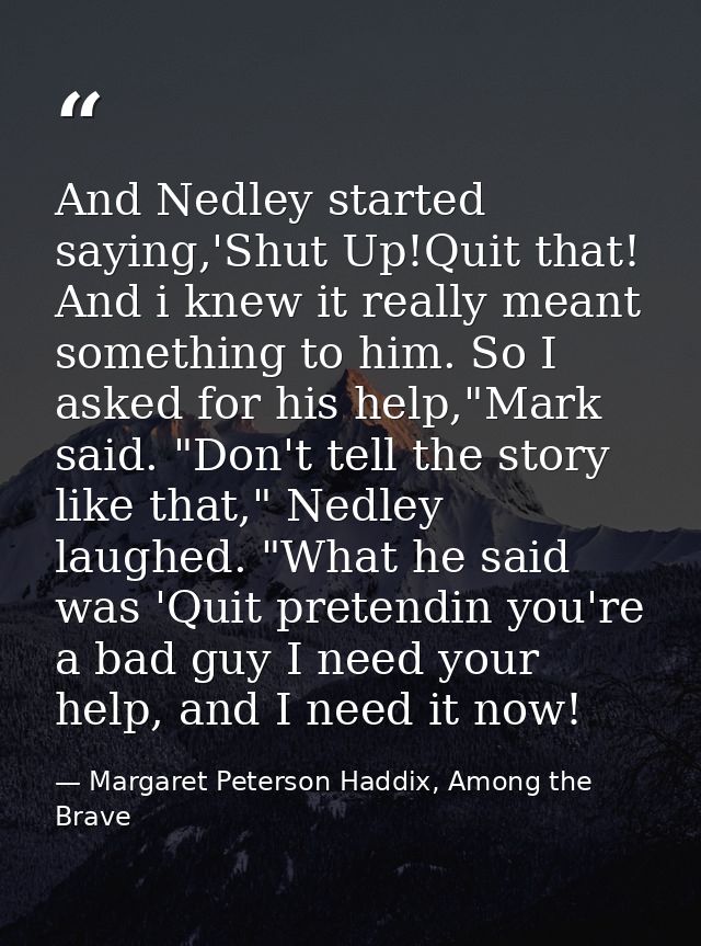 And Nedley started saying,'Shut Up!Quit that! And i knew it really meant something to him. So I asked for his help,"Mark — Margaret Peterson Haddix, Among the Brave