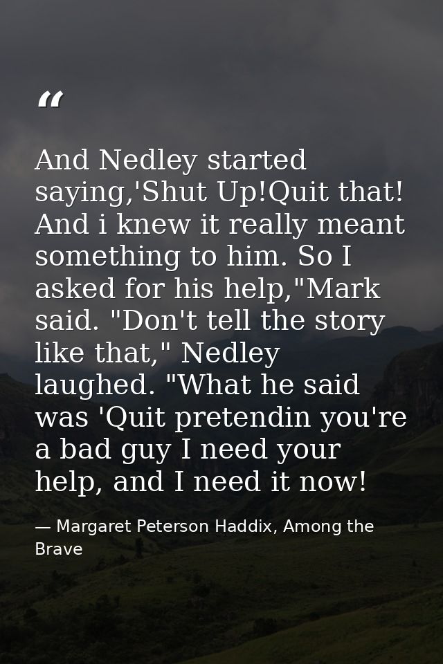And Nedley started saying,'Shut Up!Quit that! And i knew it really meant something to him. So I asked for his help,"Mark — Margaret Peterson Haddix, Among the Brave
