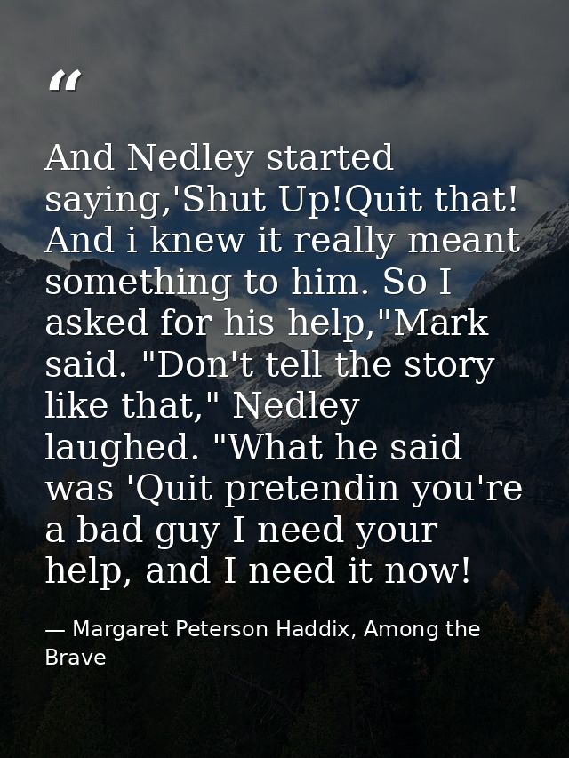 And Nedley started saying,'Shut Up!Quit that! And i knew it really meant something to him. So I asked for his help,"Mark — Margaret Peterson Haddix, Among the Brave