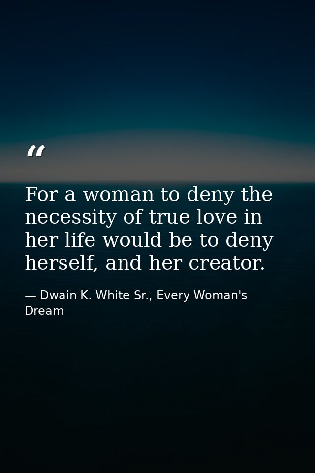 For a woman to deny the necessity of true love in her life would be to deny herself, and her creator. — Dwain K. White Sr., Every Woman's Dream