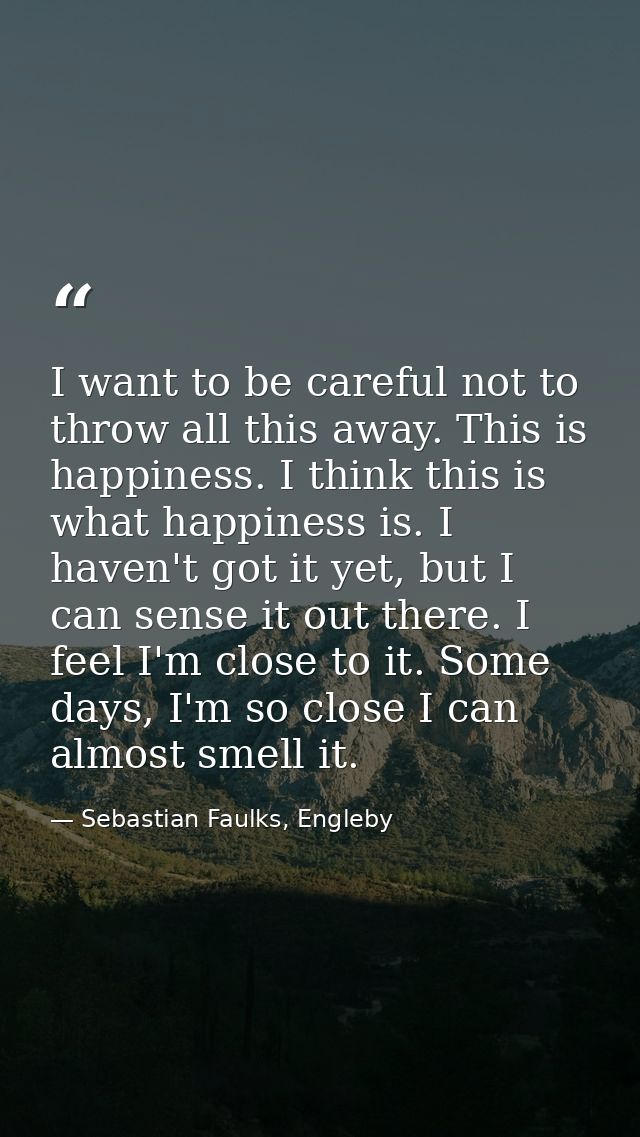 I want to be careful not to throw all this away. This is happiness. I think this is what happiness is. I haven't got it  — Sebastian Faulks, Engleby