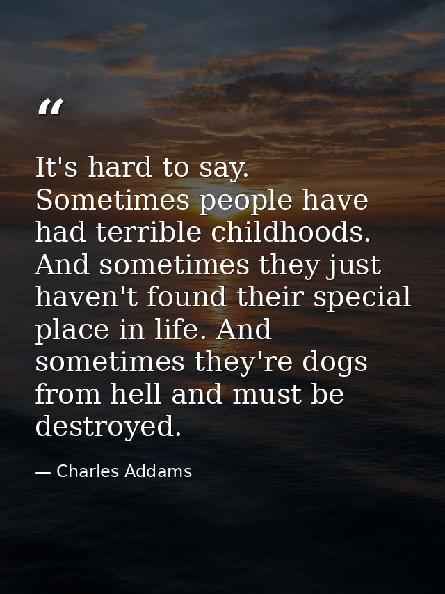 It's hard to say. Sometimes people have had terrible childhoods. And sometimes they just haven't found their special pla — Charles Addams