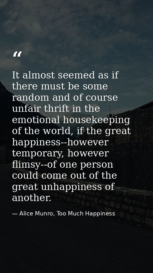 It almost seemed as if there must be some random and of course unfair thrift in the emotional housekeeping of the world, — Alice Munro, Too Much Happiness