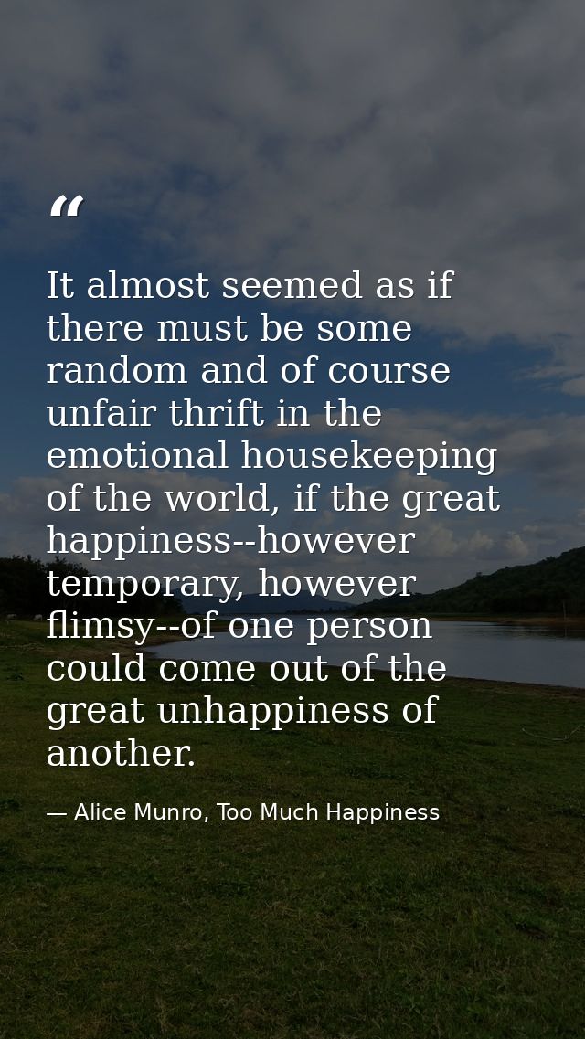 It almost seemed as if there must be some random and of course unfair thrift in the emotional housekeeping of the world, — Alice Munro, Too Much Happiness