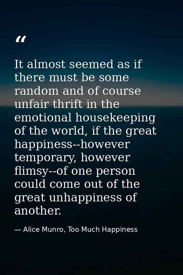 It almost seemed as if there must be some random and of course unfair thrift in the emotional housekeeping of the world, — Alice Munro, Too Much Happiness