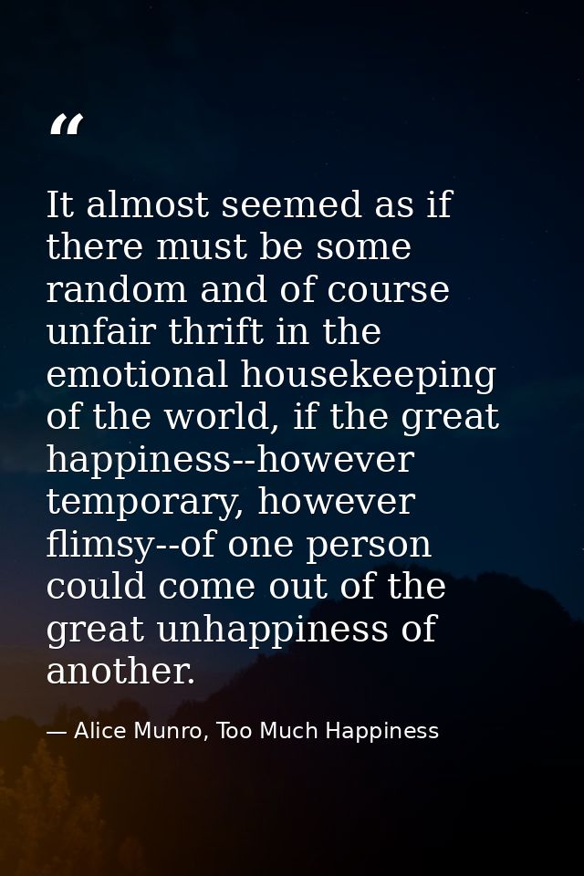 It almost seemed as if there must be some random and of course unfair thrift in the emotional housekeeping of the world, — Alice Munro, Too Much Happiness