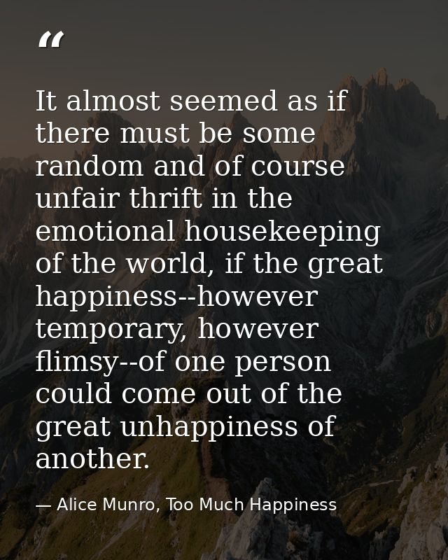 It almost seemed as if there must be some random and of course unfair thrift in the emotional housekeeping of the world, — Alice Munro, Too Much Happiness