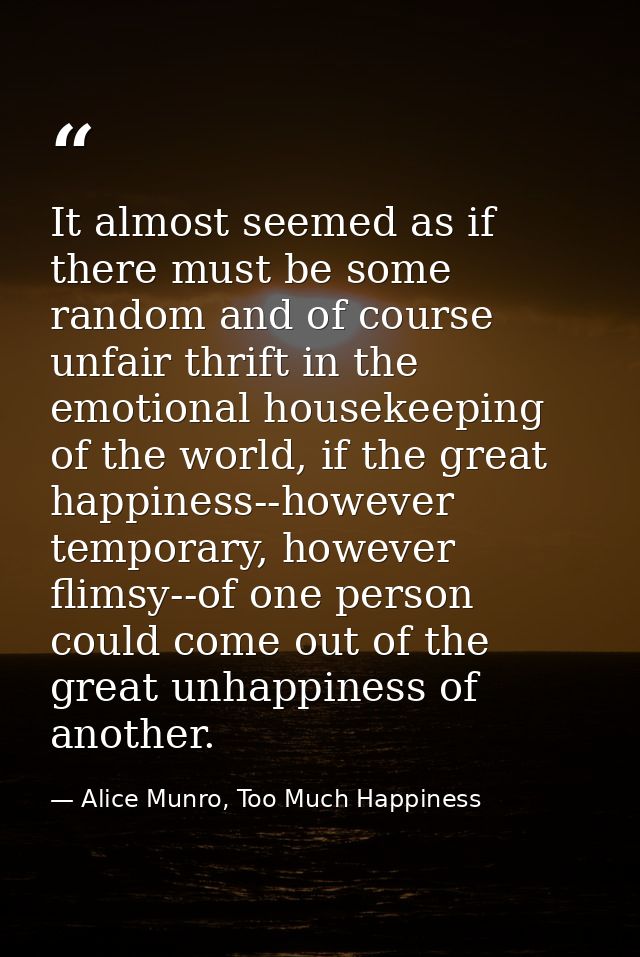 It almost seemed as if there must be some random and of course unfair thrift in the emotional housekeeping of the world, — Alice Munro, Too Much Happiness