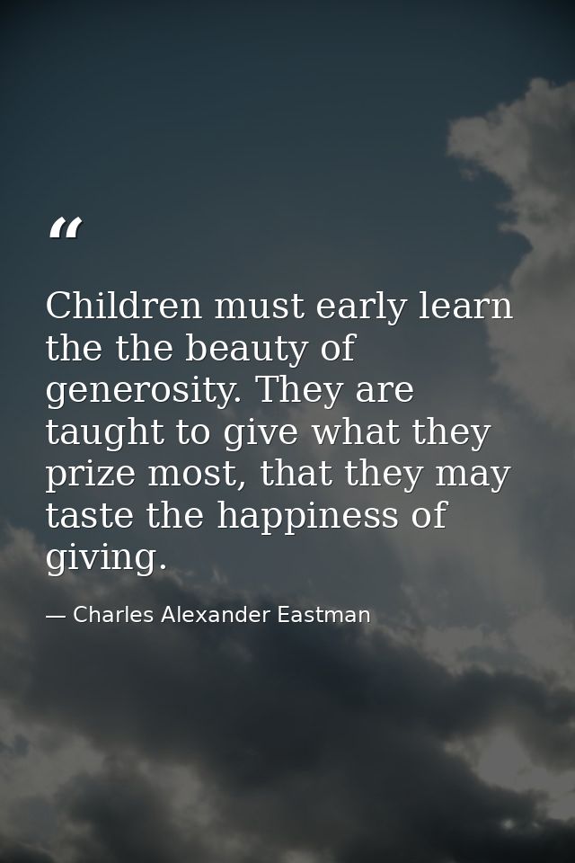 Children must early learn the the beauty of generosity. They are taught to give what they prize most, that they may tast — Charles Alexander Eastman